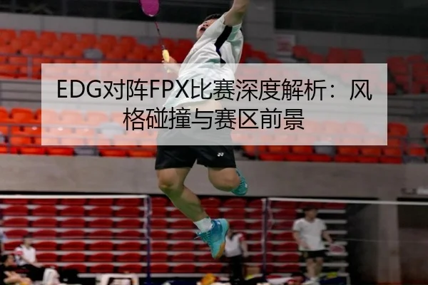 EDG对阵FPX比赛深度解析：风格碰撞与赛区前景