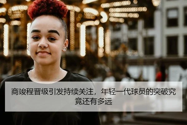 商竣程晋级引发持续关注，年轻一代球员的突破究竟还有多远